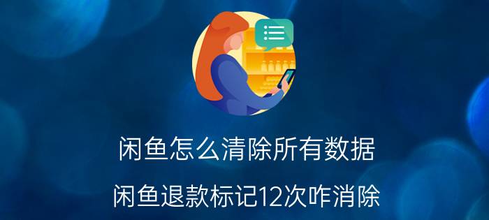 闲鱼怎么清除所有数据 闲鱼退款标记12次咋消除？